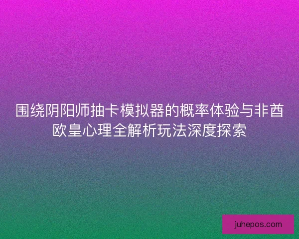 围绕阴阳师抽卡模拟器的概率体验与非酋欧皇心理全解析玩法深度探索 围绕阴阳师抽卡模拟器的概率体验与非酋欧皇心理全解析玩法深度探索