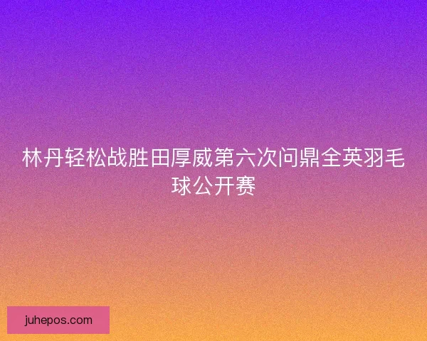 林丹轻松战胜田厚威第六次问鼎全英羽毛球公开赛